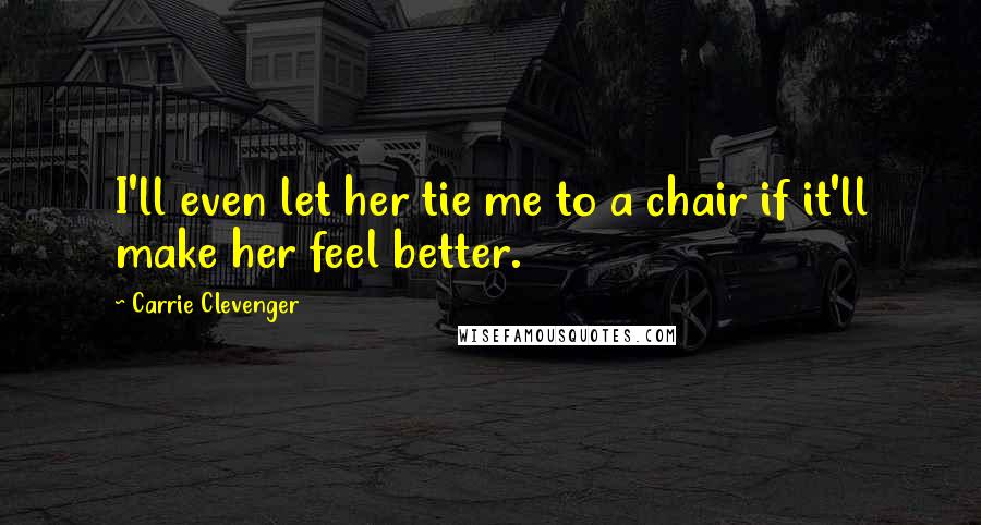 Carrie Clevenger Quotes: I'll even let her tie me to a chair if it'll make her feel better.