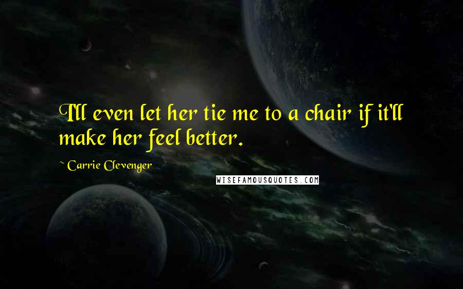 Carrie Clevenger Quotes: I'll even let her tie me to a chair if it'll make her feel better.