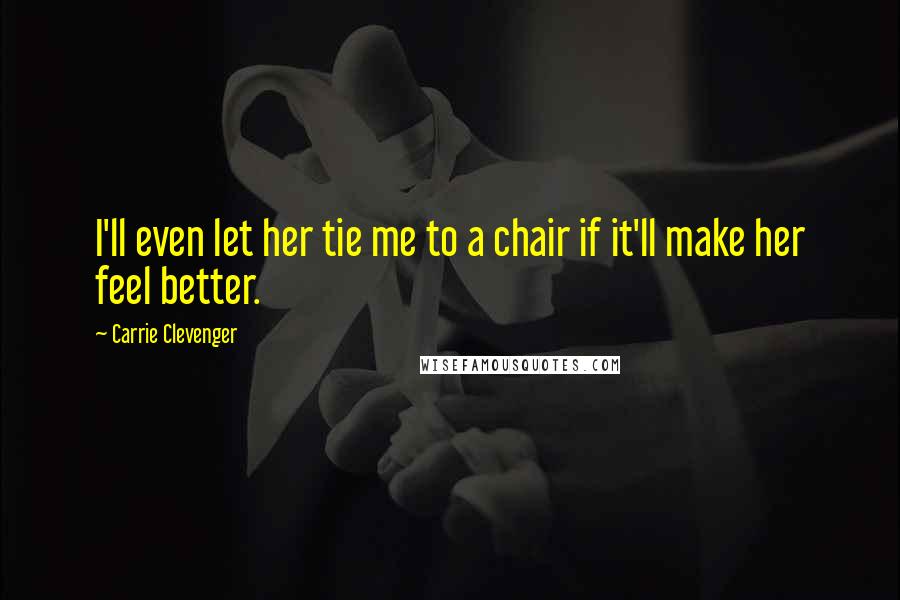 Carrie Clevenger Quotes: I'll even let her tie me to a chair if it'll make her feel better.