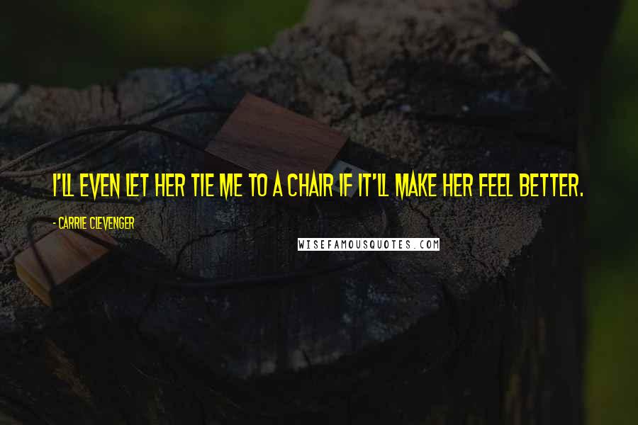 Carrie Clevenger Quotes: I'll even let her tie me to a chair if it'll make her feel better.