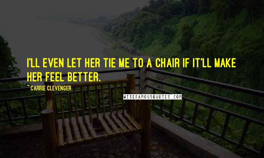 Carrie Clevenger Quotes: I'll even let her tie me to a chair if it'll make her feel better.