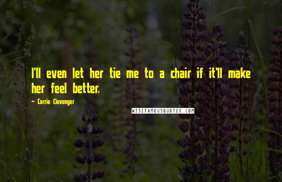 Carrie Clevenger Quotes: I'll even let her tie me to a chair if it'll make her feel better.