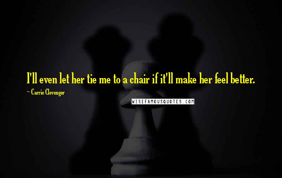 Carrie Clevenger Quotes: I'll even let her tie me to a chair if it'll make her feel better.