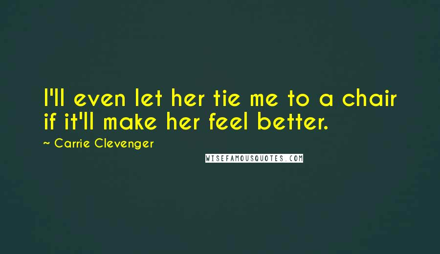 Carrie Clevenger Quotes: I'll even let her tie me to a chair if it'll make her feel better.