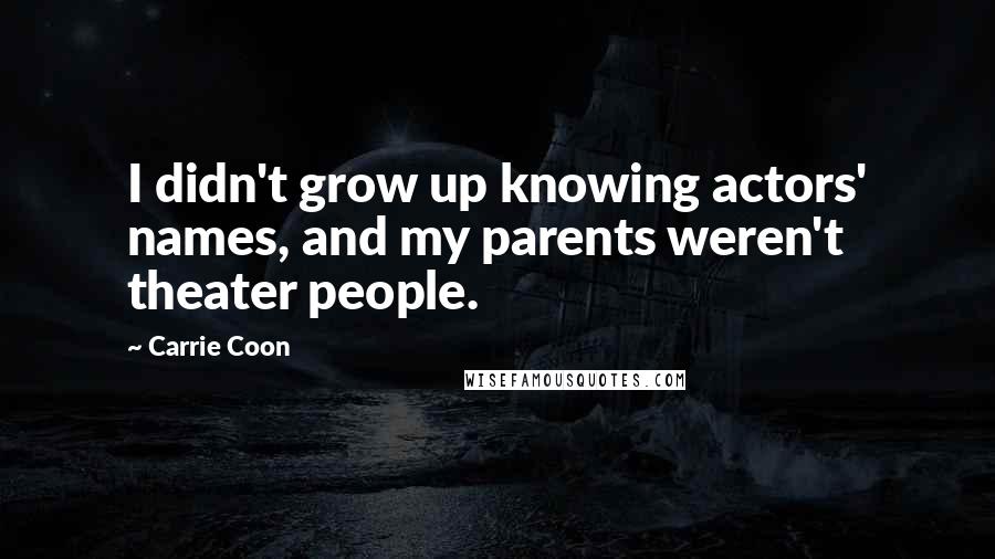 Carrie Coon Quotes: I didn't grow up knowing actors' names, and my parents weren't theater people.