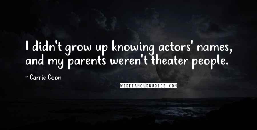 Carrie Coon Quotes: I didn't grow up knowing actors' names, and my parents weren't theater people.