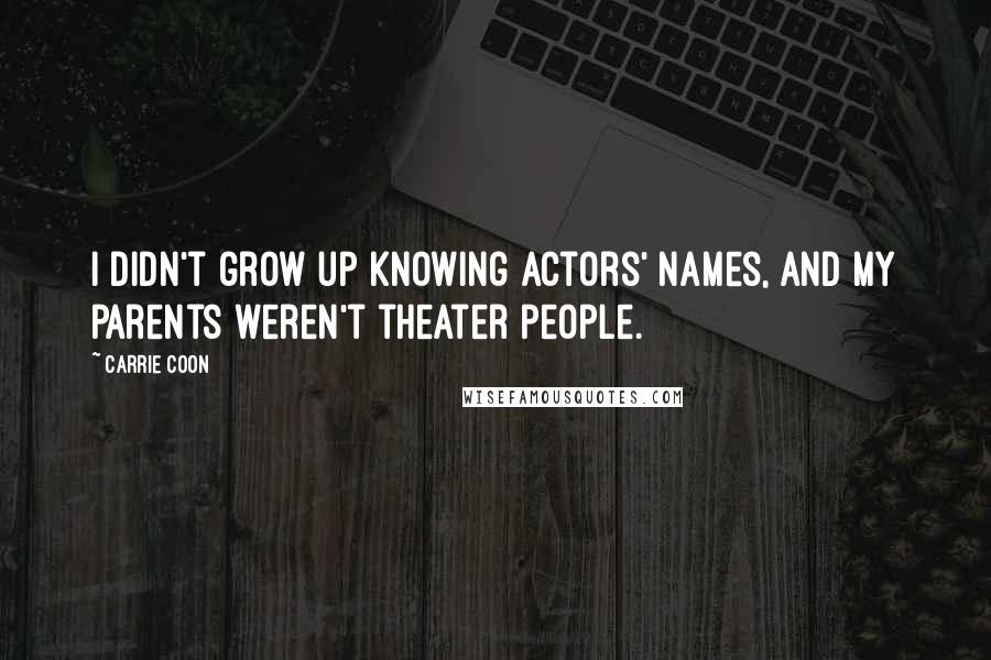 Carrie Coon Quotes: I didn't grow up knowing actors' names, and my parents weren't theater people.