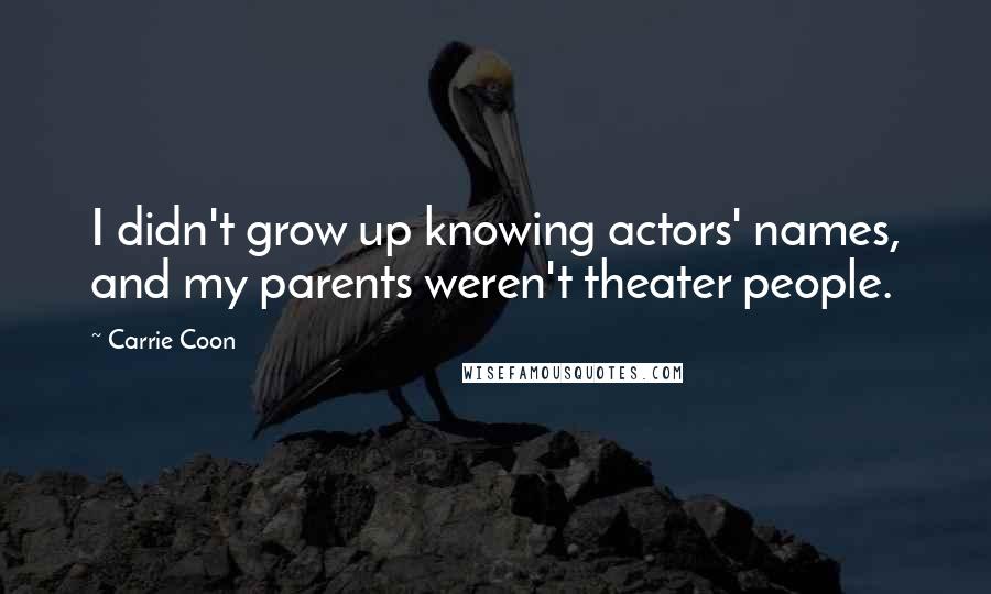 Carrie Coon Quotes: I didn't grow up knowing actors' names, and my parents weren't theater people.
