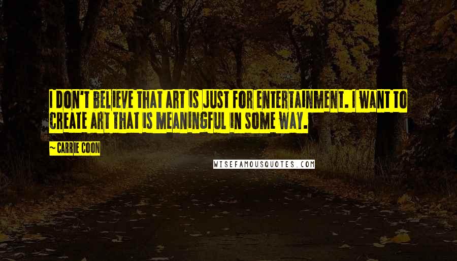 Carrie Coon Quotes: I don't believe that art is just for entertainment. I want to create art that is meaningful in some way.