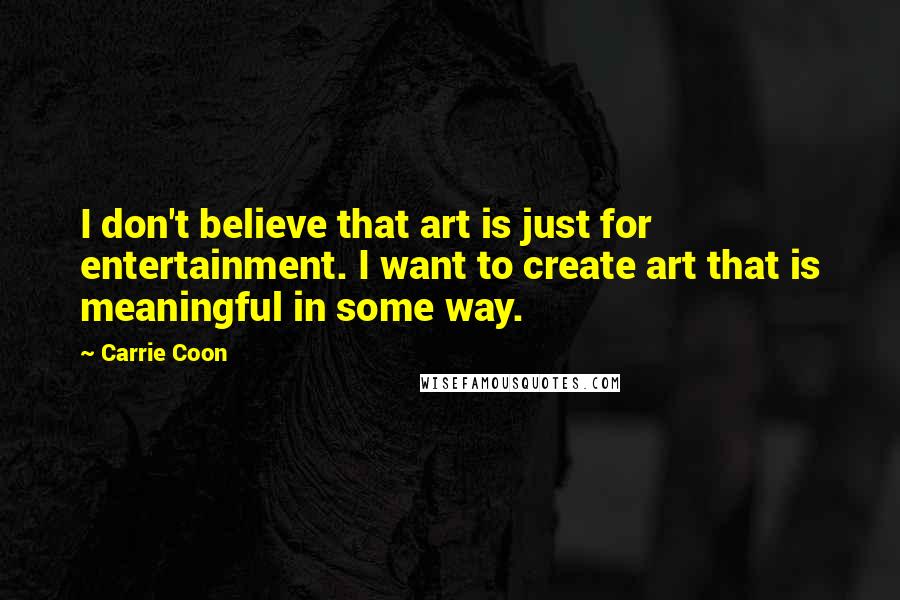 Carrie Coon Quotes: I don't believe that art is just for entertainment. I want to create art that is meaningful in some way.