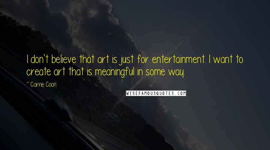 Carrie Coon Quotes: I don't believe that art is just for entertainment. I want to create art that is meaningful in some way.