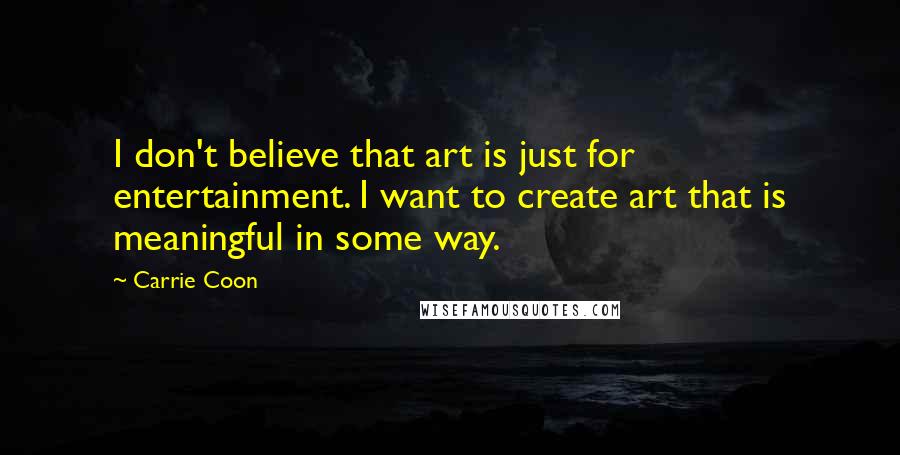 Carrie Coon Quotes: I don't believe that art is just for entertainment. I want to create art that is meaningful in some way.