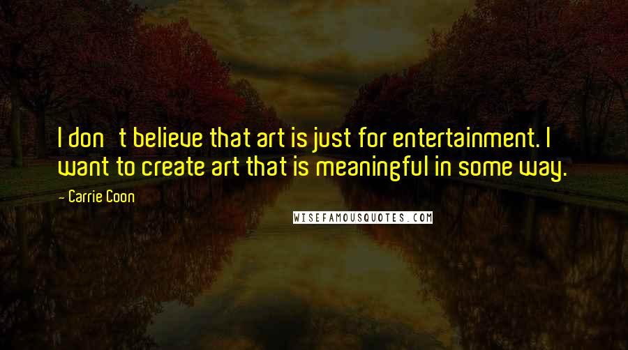 Carrie Coon Quotes: I don't believe that art is just for entertainment. I want to create art that is meaningful in some way.