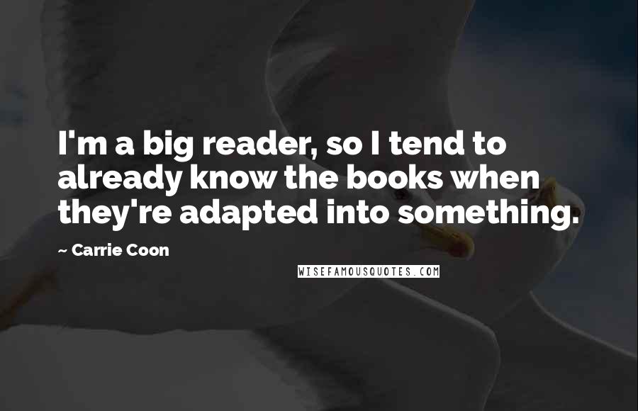 Carrie Coon Quotes: I'm a big reader, so I tend to already know the books when they're adapted into something.