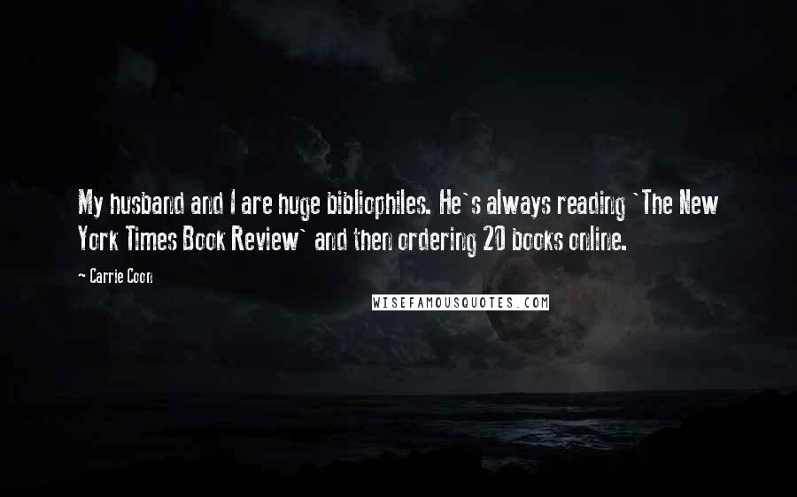 Carrie Coon Quotes: My husband and I are huge bibliophiles. He's always reading 'The New York Times Book Review' and then ordering 20 books online.