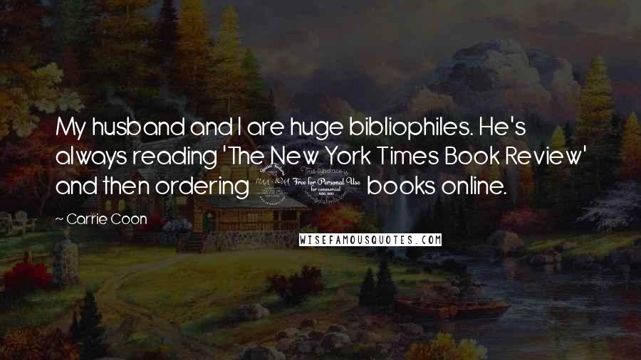 Carrie Coon Quotes: My husband and I are huge bibliophiles. He's always reading 'The New York Times Book Review' and then ordering 20 books online.