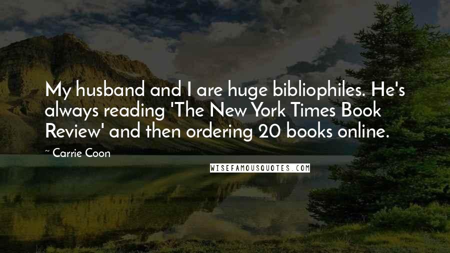 Carrie Coon Quotes: My husband and I are huge bibliophiles. He's always reading 'The New York Times Book Review' and then ordering 20 books online.