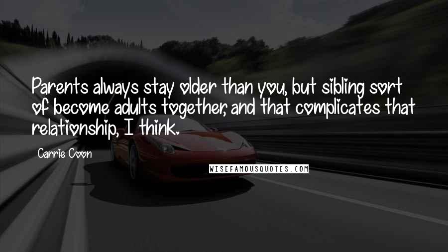 Carrie Coon Quotes: Parents always stay older than you, but sibling sort of become adults together, and that complicates that relationship, I think.