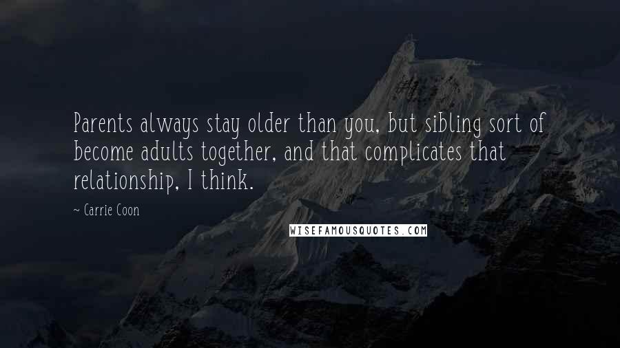 Carrie Coon Quotes: Parents always stay older than you, but sibling sort of become adults together, and that complicates that relationship, I think.