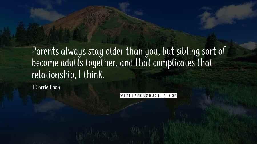 Carrie Coon Quotes: Parents always stay older than you, but sibling sort of become adults together, and that complicates that relationship, I think.