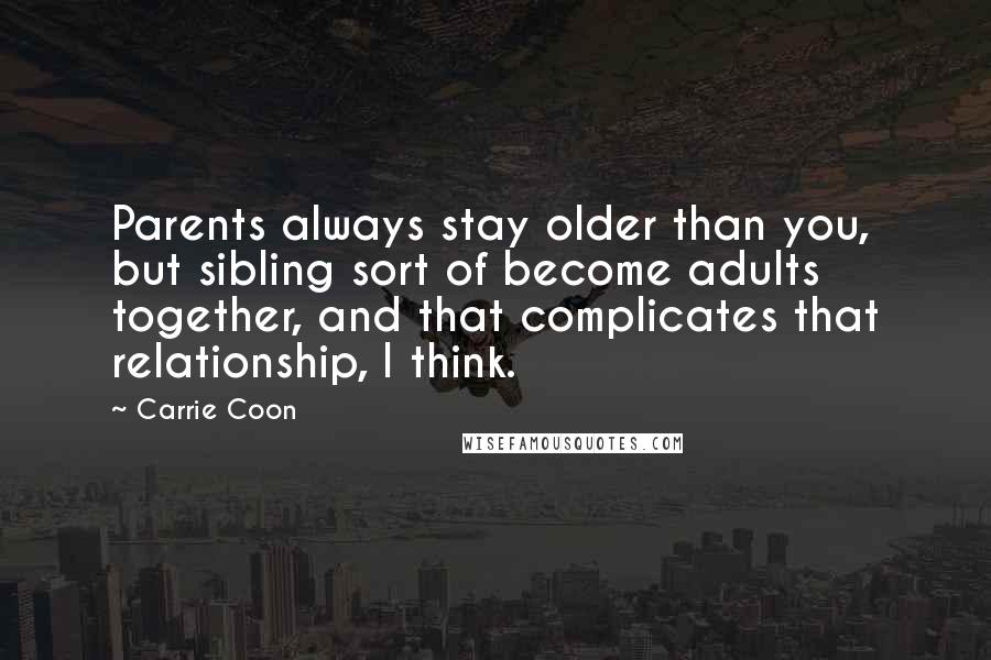 Carrie Coon Quotes: Parents always stay older than you, but sibling sort of become adults together, and that complicates that relationship, I think.