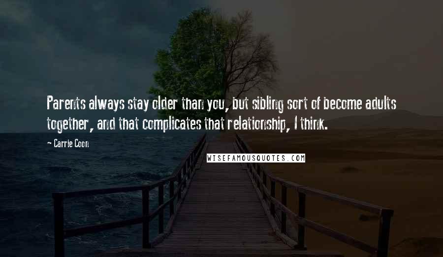 Carrie Coon Quotes: Parents always stay older than you, but sibling sort of become adults together, and that complicates that relationship, I think.