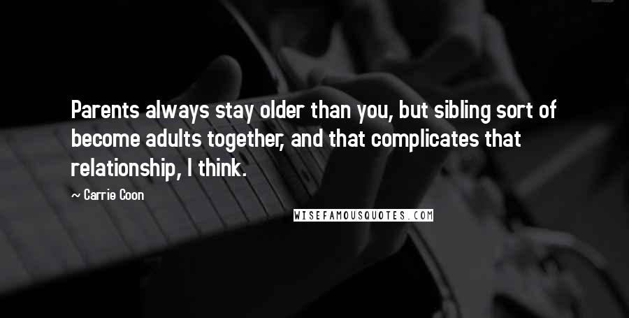 Carrie Coon Quotes: Parents always stay older than you, but sibling sort of become adults together, and that complicates that relationship, I think.