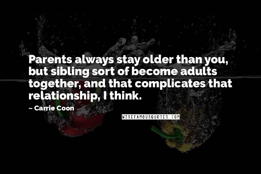 Carrie Coon Quotes: Parents always stay older than you, but sibling sort of become adults together, and that complicates that relationship, I think.