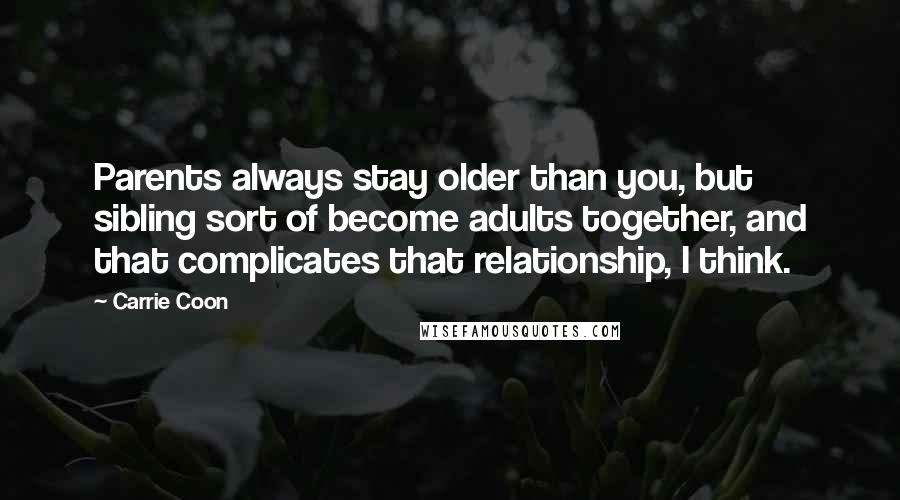Carrie Coon Quotes: Parents always stay older than you, but sibling sort of become adults together, and that complicates that relationship, I think.