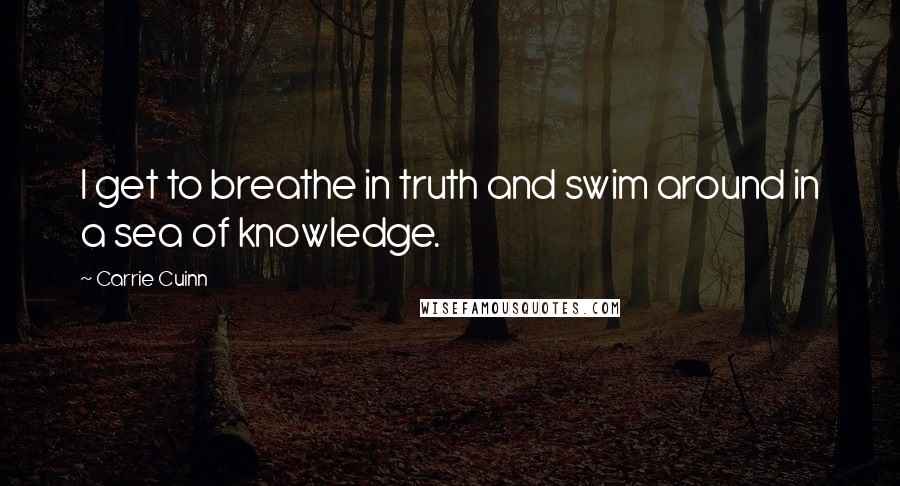 Carrie Cuinn Quotes: I get to breathe in truth and swim around in a sea of knowledge.