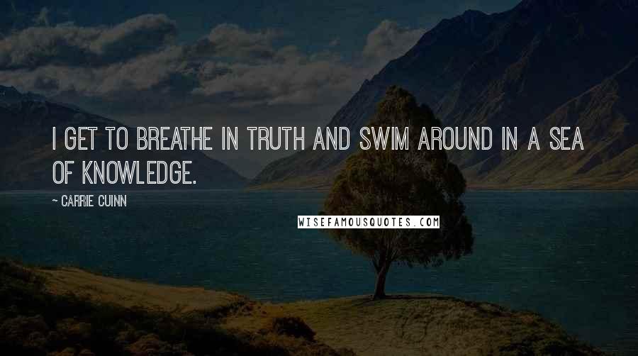 Carrie Cuinn Quotes: I get to breathe in truth and swim around in a sea of knowledge.