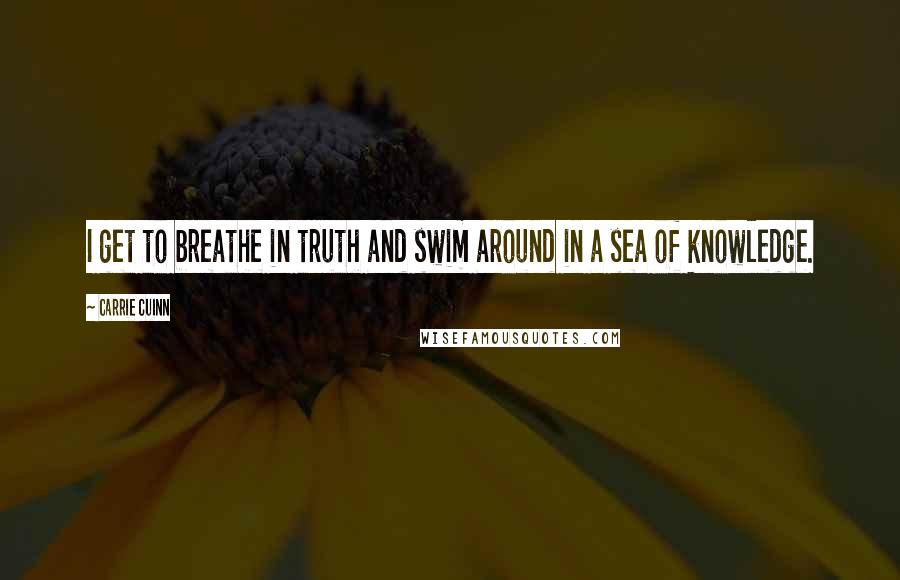 Carrie Cuinn Quotes: I get to breathe in truth and swim around in a sea of knowledge.