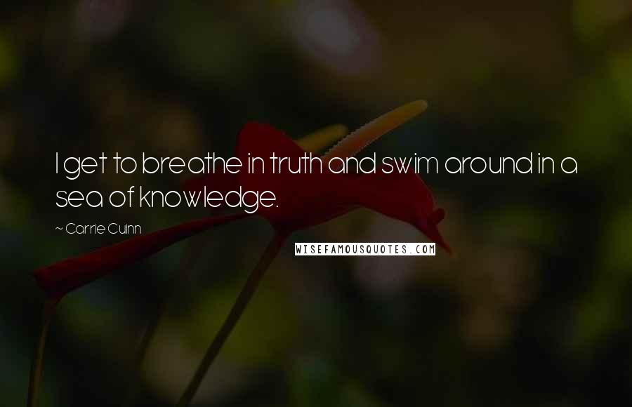 Carrie Cuinn Quotes: I get to breathe in truth and swim around in a sea of knowledge.