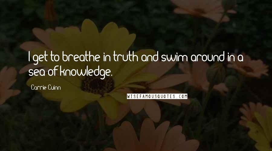 Carrie Cuinn Quotes: I get to breathe in truth and swim around in a sea of knowledge.