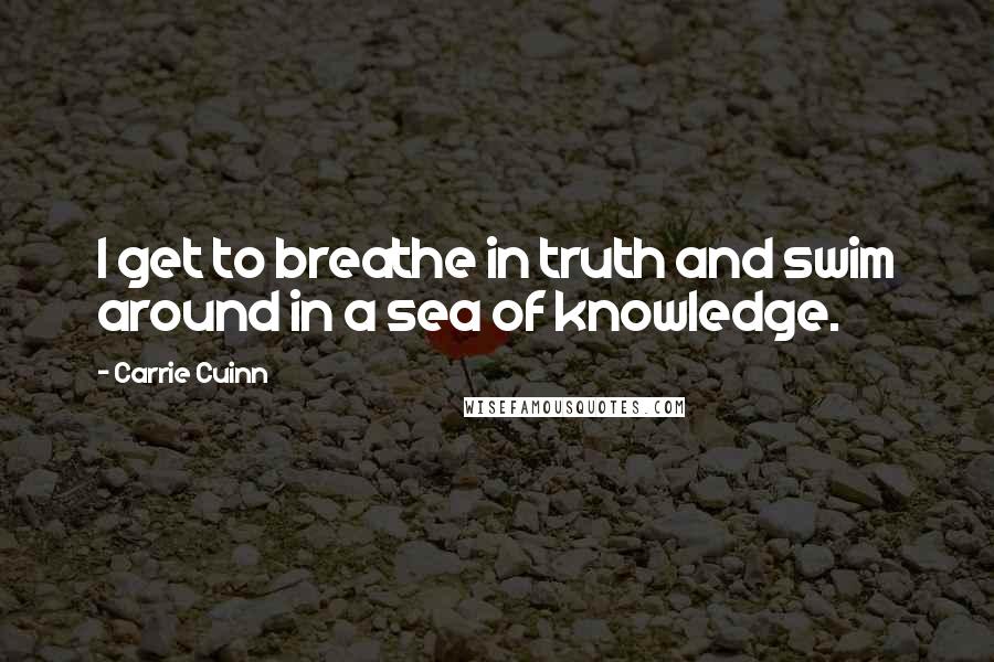 Carrie Cuinn Quotes: I get to breathe in truth and swim around in a sea of knowledge.
