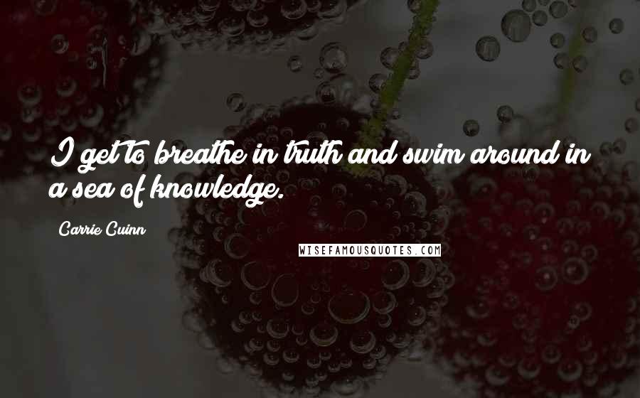 Carrie Cuinn Quotes: I get to breathe in truth and swim around in a sea of knowledge.