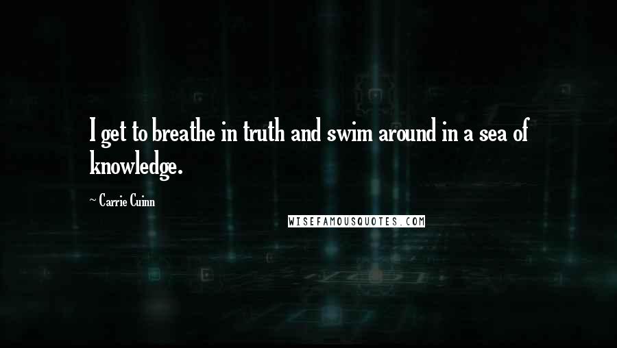 Carrie Cuinn Quotes: I get to breathe in truth and swim around in a sea of knowledge.