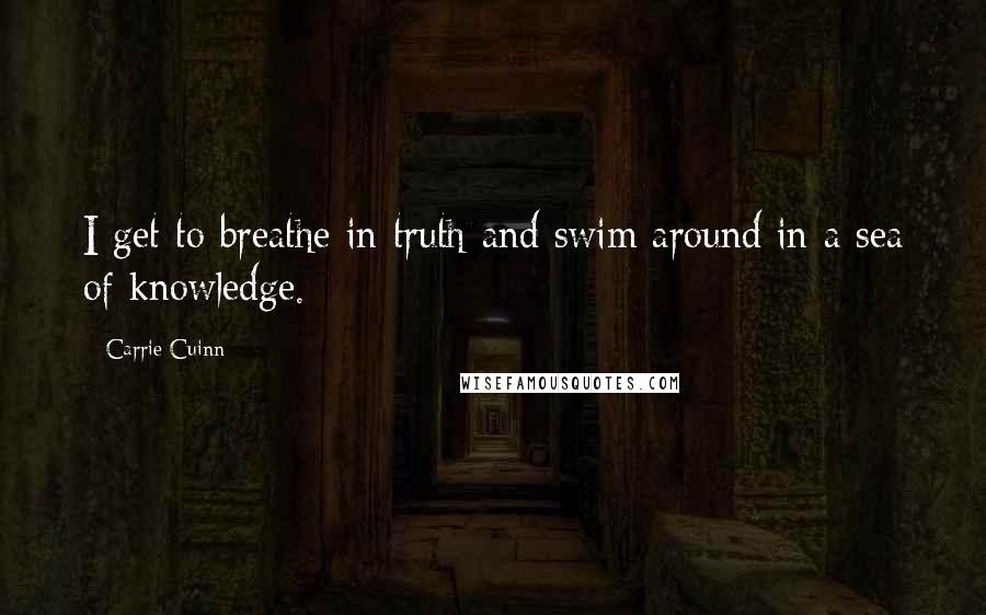 Carrie Cuinn Quotes: I get to breathe in truth and swim around in a sea of knowledge.