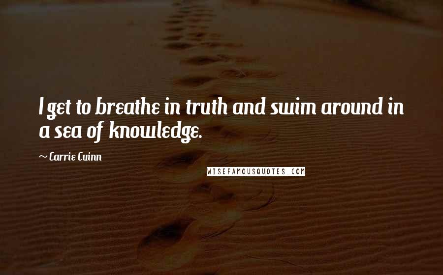 Carrie Cuinn Quotes: I get to breathe in truth and swim around in a sea of knowledge.