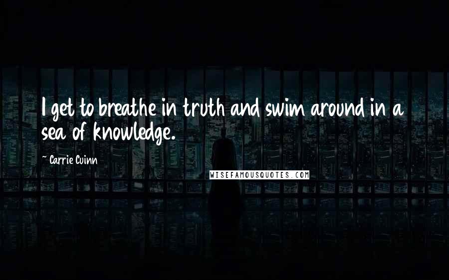 Carrie Cuinn Quotes: I get to breathe in truth and swim around in a sea of knowledge.