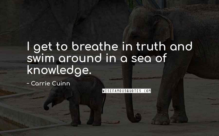 Carrie Cuinn Quotes: I get to breathe in truth and swim around in a sea of knowledge.