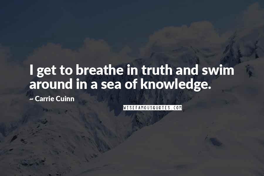 Carrie Cuinn Quotes: I get to breathe in truth and swim around in a sea of knowledge.