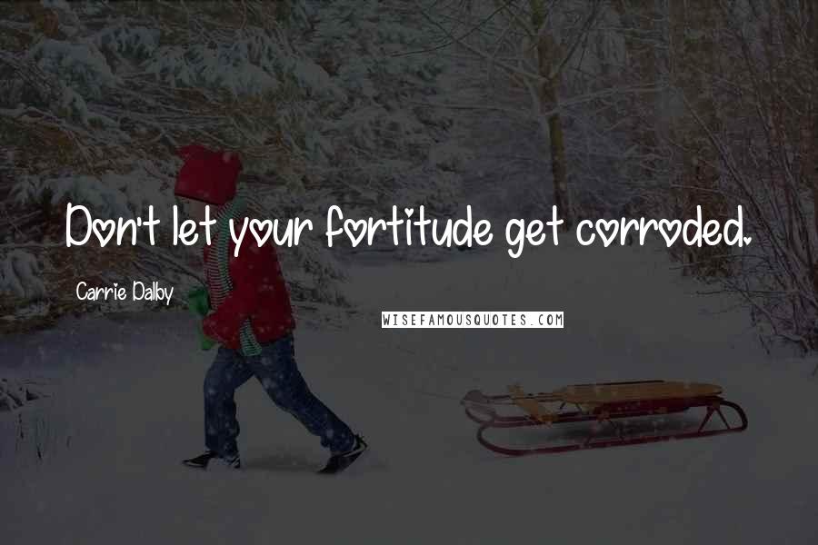 Carrie Dalby Quotes: Don't let your fortitude get corroded.