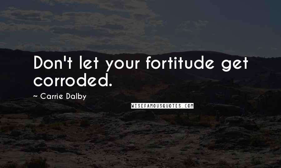 Carrie Dalby Quotes: Don't let your fortitude get corroded.