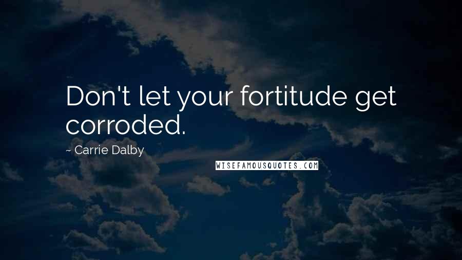 Carrie Dalby Quotes: Don't let your fortitude get corroded.