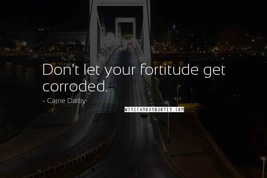 Carrie Dalby Quotes: Don't let your fortitude get corroded.