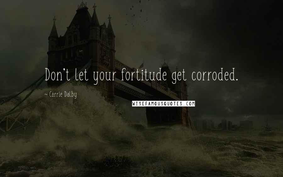 Carrie Dalby Quotes: Don't let your fortitude get corroded.