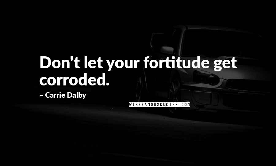 Carrie Dalby Quotes: Don't let your fortitude get corroded.