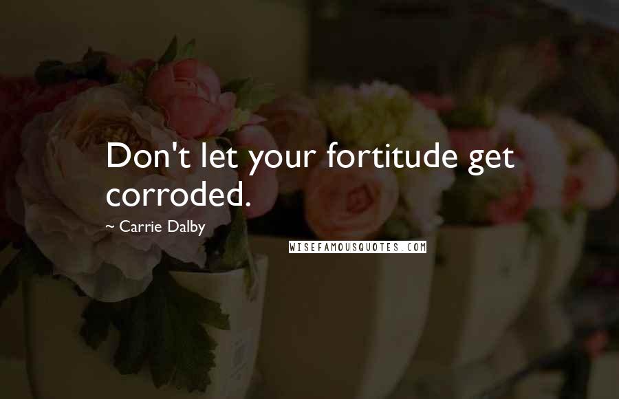 Carrie Dalby Quotes: Don't let your fortitude get corroded.