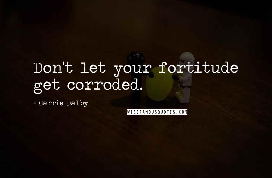 Carrie Dalby Quotes: Don't let your fortitude get corroded.